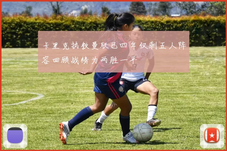 卡里克执教曼联已四年仅剩五人阵容回顾战绩为两胜一平