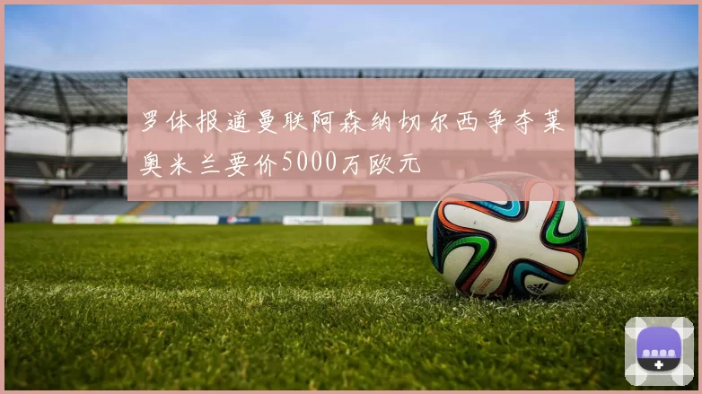 罗体报道曼联阿森纳切尔西争夺莱奥米兰要价5000万欧元