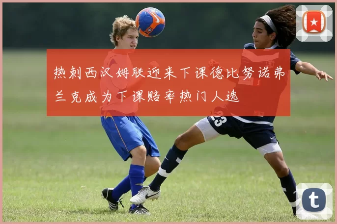 热刺西汉姆联迎来下课德比努诺弗兰克成为下课赔率热门人选