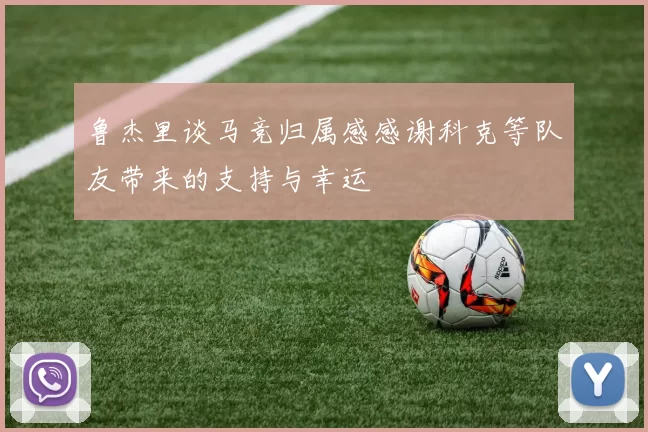 鲁杰里谈马竞归属感感谢科克等队友带来的支持与幸运