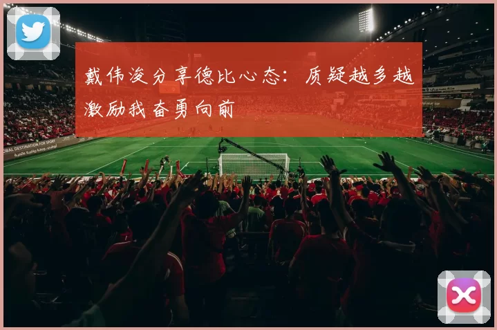 戴伟浚分享德比心态：质疑越多越激励我奋勇向前
