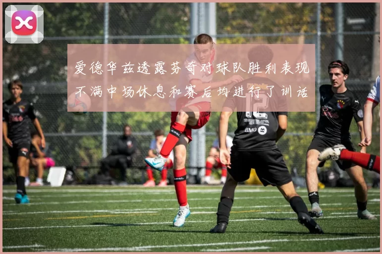 爱德华兹透露芬奇对球队胜利表现不满中场休息和赛后均进行了训话