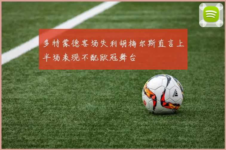 多特蒙德客场失利胡梅尔斯直言上半场表现不配欧冠舞台