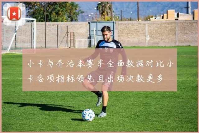 小卡与乔治本赛季全面数据对比小卡各项指标领先且出场次数更多