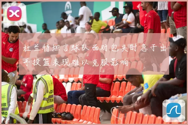 杜兰特坦言球队面对包夹时急于出手投篮表现难以克服影响