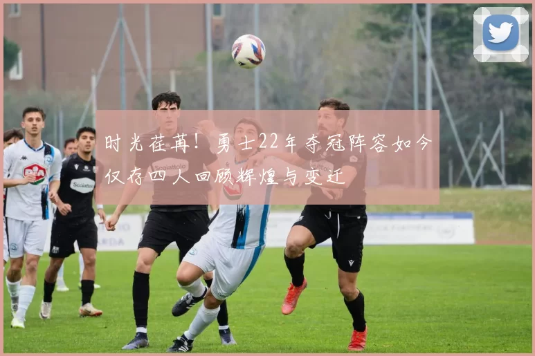 时光荏苒！勇士22年夺冠阵容如今仅存四人回顾辉煌与变迁