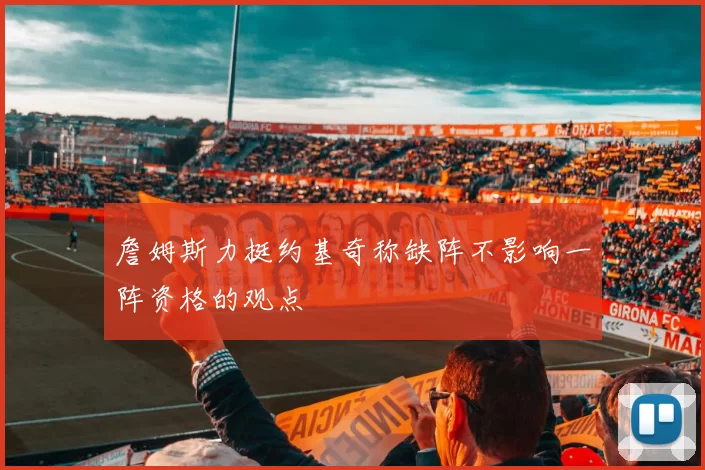 詹姆斯力挺约基奇称缺阵不影响一阵资格的观点
