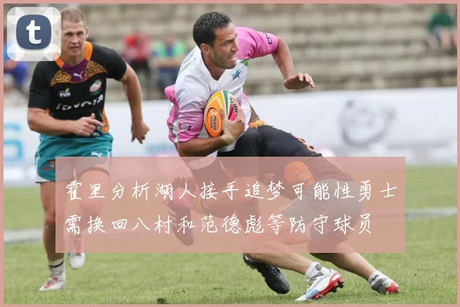 霍里分析湖人接手追梦可能性勇士需换回八村和范德彪等防守球员