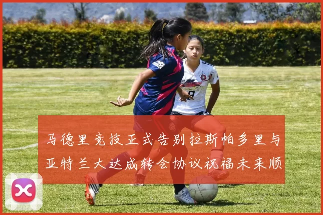 马德里竞技正式告别拉斯帕多里与亚特兰大达成转会协议祝福未来顺利