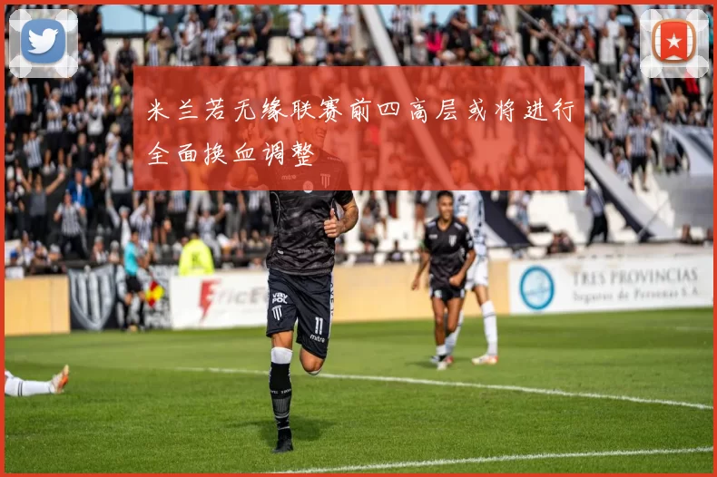 米兰若无缘联赛前四高层或将进行全面换血调整