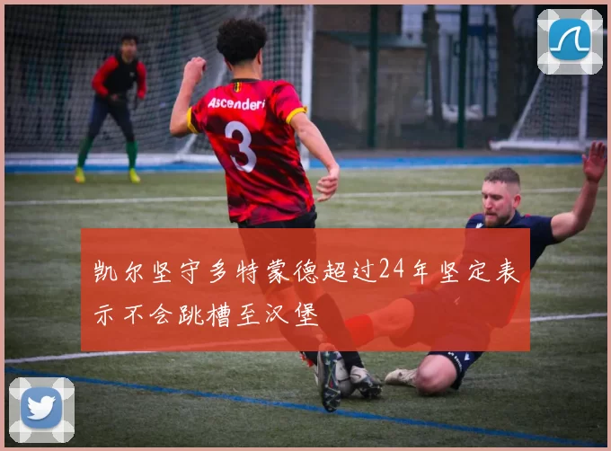 凯尔坚守多特蒙德超过24年坚定表示不会跳槽至汉堡